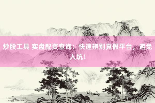 炒股工具 实盘配资查询：快速辨别真假平台，避免入坑！
