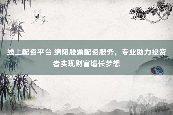 线上配资平台 绵阳股票配资服务，专业助力投资者实现财富增长梦想