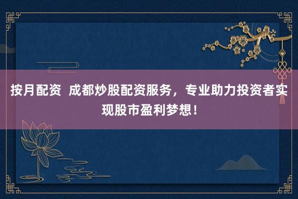 按月配资  成都炒股配资服务，专业助力投资者实现股市盈利梦想！