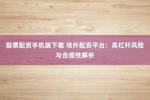 股票配资手机版下载 场外配资平台：高杠杆风险与合规性解析