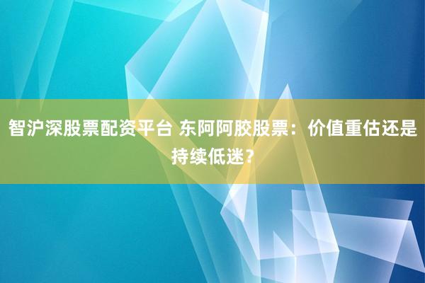 智沪深股票配资平台 东阿阿胶股票：价值重估还是持续低迷？