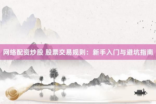 网络配资炒股 股票交易规则：新手入门与避坑指南