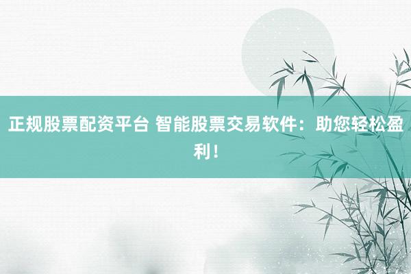 正规股票配资平台 智能股票交易软件：助您轻松盈利！