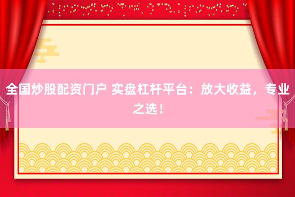 全国炒股配资门户 实盘杠杆平台：放大收益，专业之选！