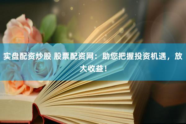 实盘配资炒股 股票配资网：助您把握投资机遇，放大收益！