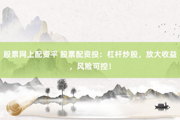 股票网上配资平 股票配资投：杠杆炒股，放大收益，风险可控！