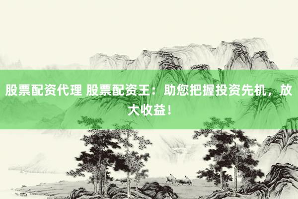 股票配资代理 股票配资王：助您把握投资先机，放大收益！