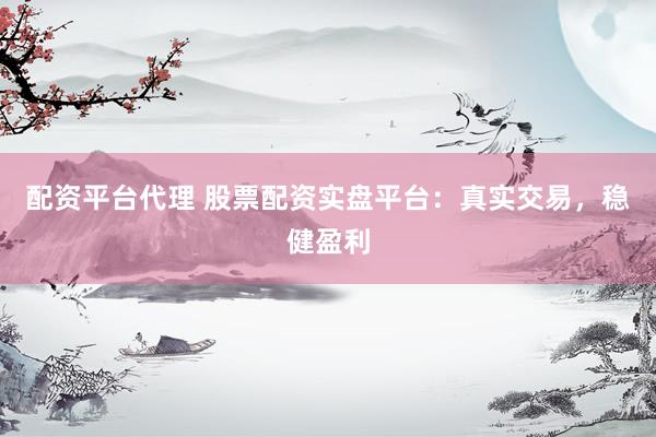 配资平台代理 股票配资实盘平台：真实交易，稳健盈利