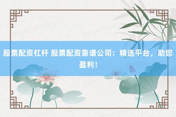 股票配资杠杆 股票配资靠谱公司：精选平台，助您盈利！