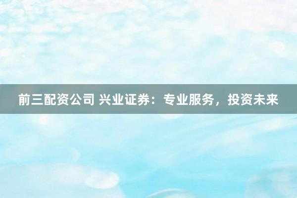 前三配资公司 兴业证券：专业服务，投资未来