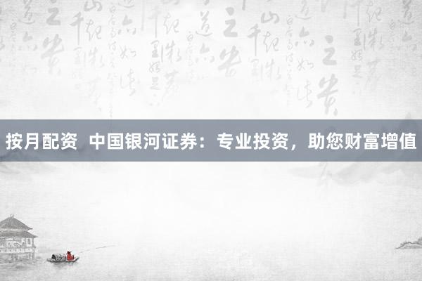 按月配资  中国银河证券：专业投资，助您财富增值