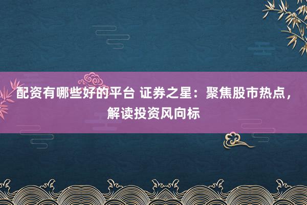 配资有哪些好的平台 证券之星：聚焦股市热点，解读投资风向标