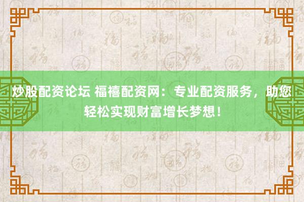 炒股配资论坛 福禧配资网：专业配资服务，助您轻松实现财富增长梦想！