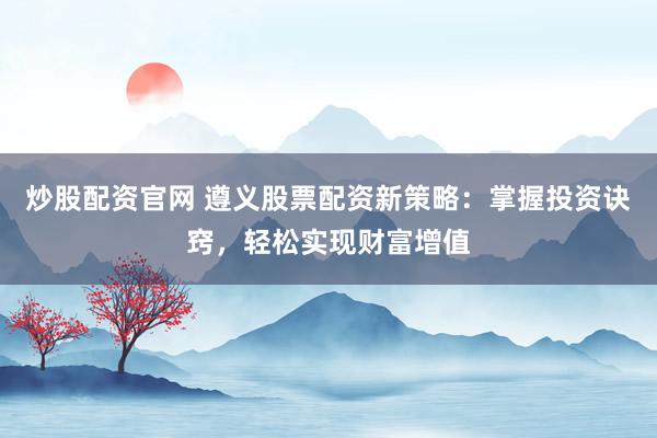 炒股配资官网 遵义股票配资新策略：掌握投资诀窍，轻松实现财富增值