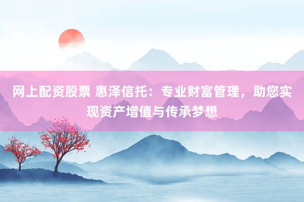 网上配资股票 惠泽信托：专业财富管理，助您实现资产增值与传承梦想