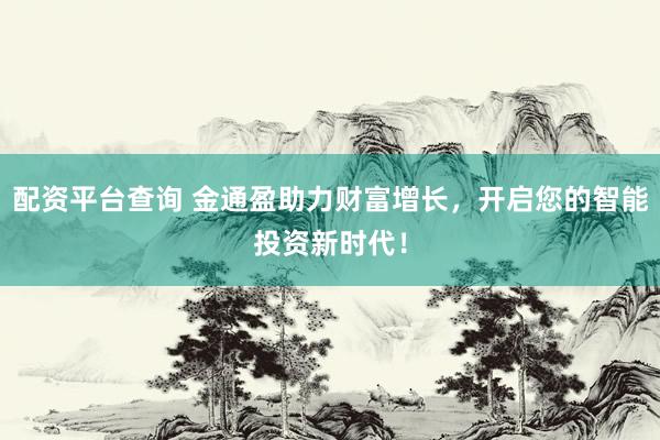 配资平台查询 金通盈助力财富增长，开启您的智能投资新时代！