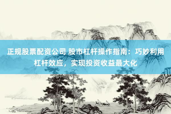正规股票配资公司 股市杠杆操作指南：巧妙利用杠杆效应，实现投资收益最大化