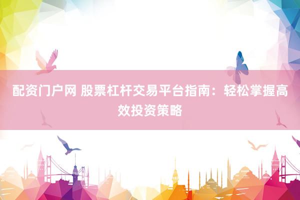 配资门户网 股票杠杆交易平台指南：轻松掌握高效投资策略