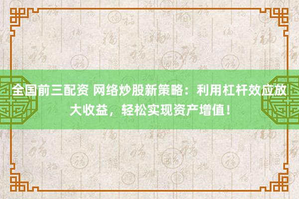 全国前三配资 网络炒股新策略：利用杠杆效应放大收益，轻松实现资产增值！