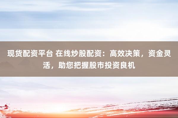 现货配资平台 在线炒股配资：高效决策，资金灵活，助您把握股市投资良机
