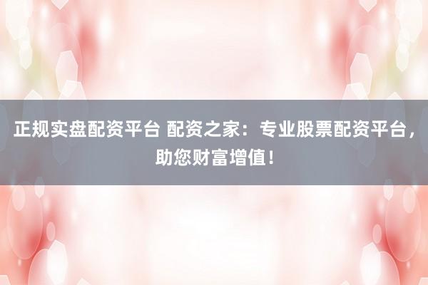 正规实盘配资平台 配资之家：专业股票配资平台，助您财富增值！