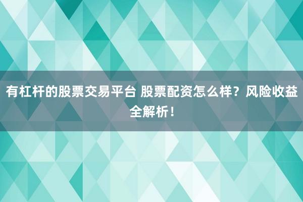 有杠杆的股票交易平台 股票配资怎么样？风险收益全解析！