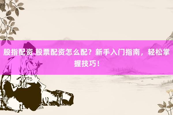 股指配资 股票配资怎么配？新手入门指南，轻松掌握技巧！