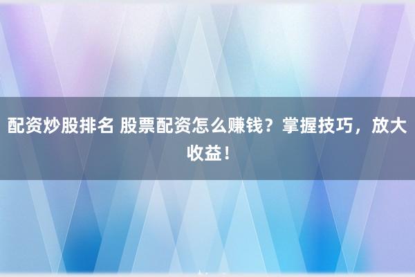 配资炒股排名 股票配资怎么赚钱？掌握技巧，放大收益！