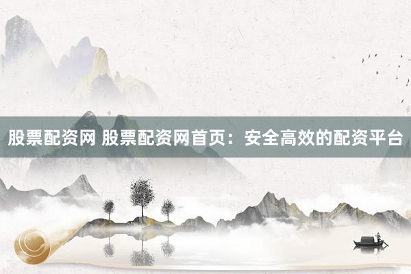 股票配资网 股票配资网首页：安全高效的配资平台