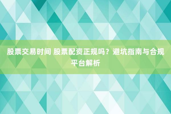 股票交易时间 股票配资正规吗？避坑指南与合规平台解析