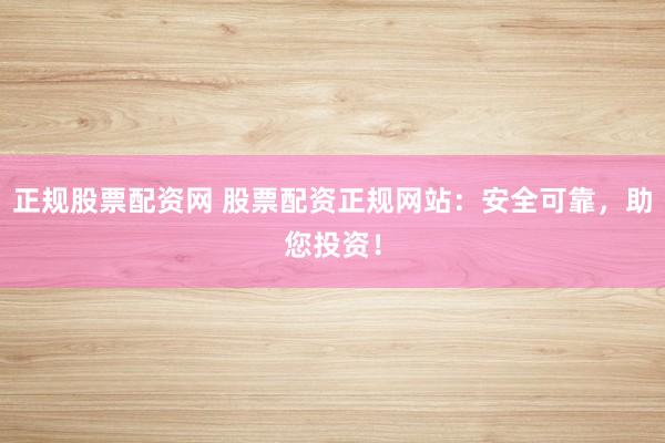 正规股票配资网 股票配资正规网站：安全可靠，助您投资！