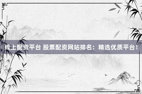 线上配资平台 股票配资网站排名：精选优质平台！