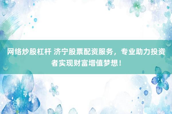 网络炒股杠杆 济宁股票配资服务，专业助力投资者实现财富增值梦想！