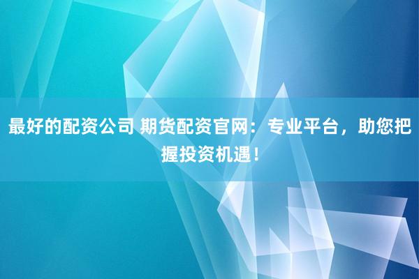 最好的配资公司 期货配资官网：专业平台，助您把握投资机遇！