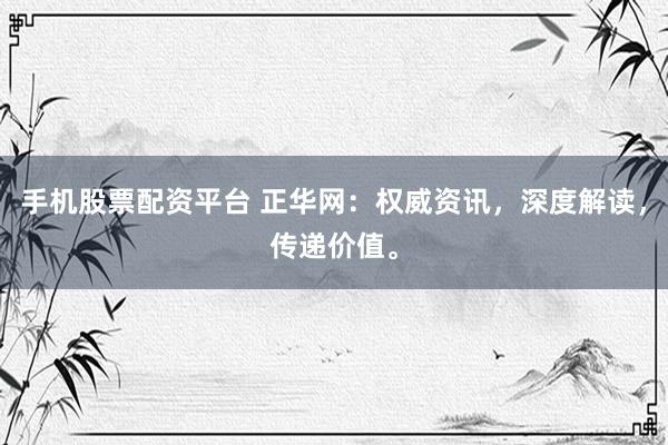 手机股票配资平台 正华网：权威资讯，深度解读，传递价值。