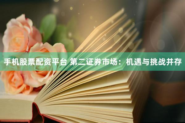 手机股票配资平台 第二证券市场：机遇与挑战并存