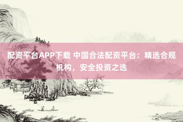 配资平台APP下载 中国合法配资平台：精选合规机构，安全投资之选