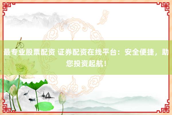 最专业股票配资 证券配资在线平台：安全便捷，助您投资起航！