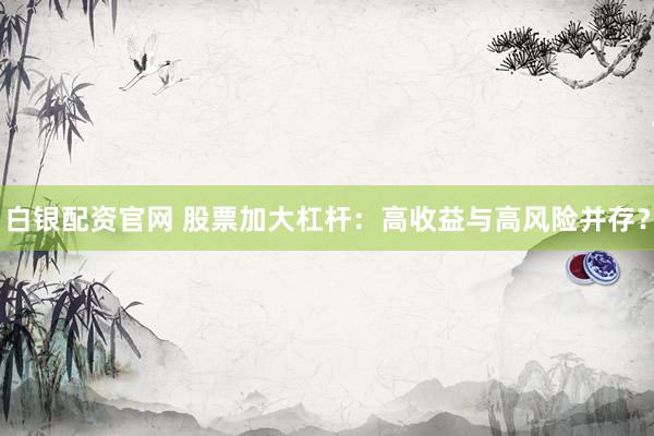 白银配资官网 股票加大杠杆：高收益与高风险并存？