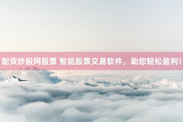 配资炒股网股票 智能股票交易软件，助您轻松盈利！
