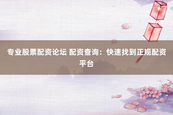 专业股票配资论坛 配资查询：快速找到正规配资平台