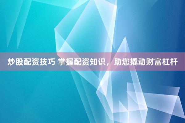 炒股配资技巧 掌握配资知识，助您撬动财富杠杆