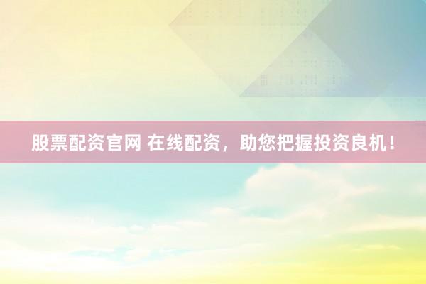 股票配资官网 在线配资，助您把握投资良机！