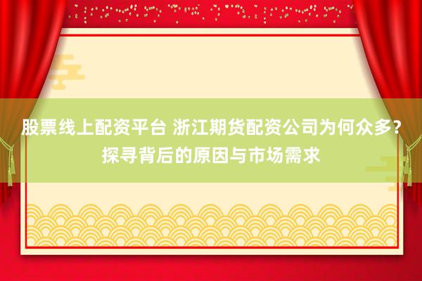 股票线上配资平台 浙江期货配资公司为何众多？探寻背后的原因与市场需求