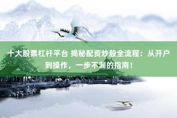 十大股票杠杆平台 揭秘配资炒股全流程：从开户到操作，一步不漏的指南！