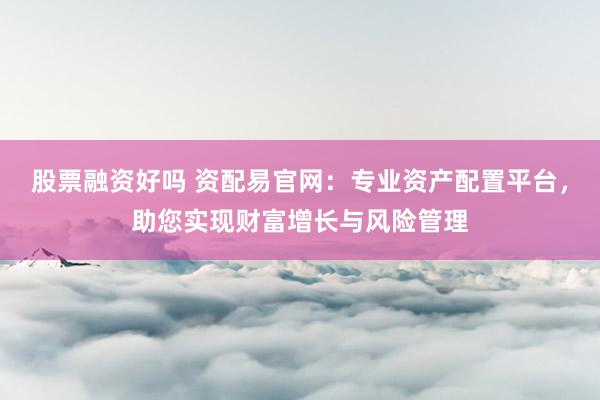 股票融资好吗 资配易官网：专业资产配置平台，助您实现财富增长与风险管理