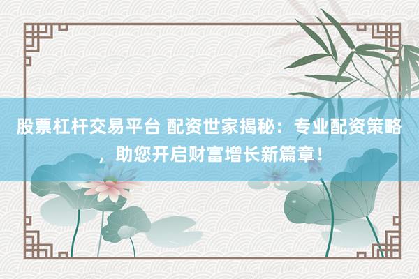 股票杠杆交易平台 配资世家揭秘：专业配资策略，助您开启财富增长新篇章！