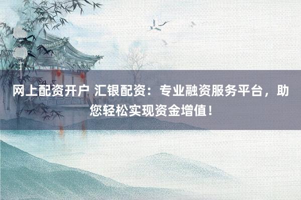 网上配资开户 汇银配资：专业融资服务平台，助您轻松实现资金增值！