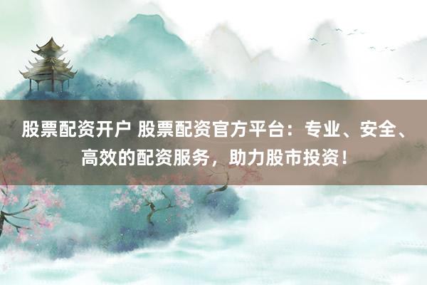 股票配资开户 股票配资官方平台：专业、安全、高效的配资服务，助力股市投资！