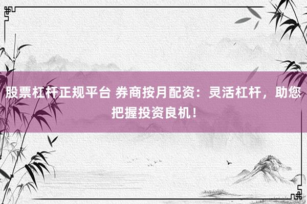 股票杠杆正规平台 券商按月配资：灵活杠杆，助您把握投资良机！